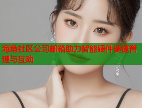 海角社区公司邮箱助力智能硬件便捷管理与互动 海角社区公司邮箱助力智能硬件便捷管理与互动