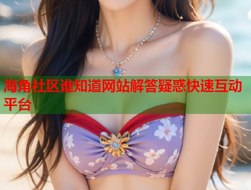 海角社区谁知道网站解答疑惑快速互动平台 海角社区谁知道网站解答疑惑快速互动平台