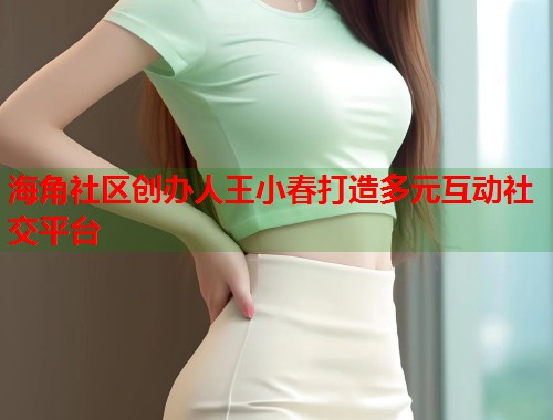 海角社区创办人王小春打造多元互动社交平台 海角社区创办人王小春打造多元互动社交平台