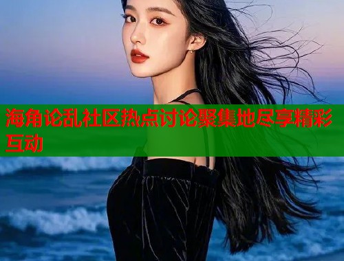 海角论乱社区热点讨论聚集地尽享精彩互动 海角论乱社区热点讨论聚集地尽享精彩互动