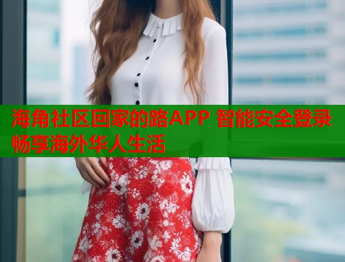 海角社区回家的路APP 智能安全登录畅享海外华人生活