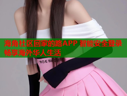 海角社区回家的路APP 智能安全登录畅享海外华人生活 海角社区回家的路APP 智能安全登录畅享海外华人生活