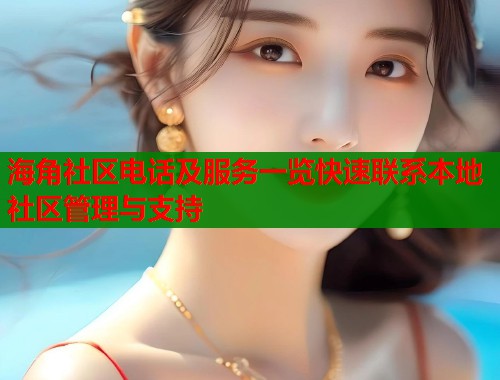 海角社区电话及服务一览快速联系本地社区管理与支持