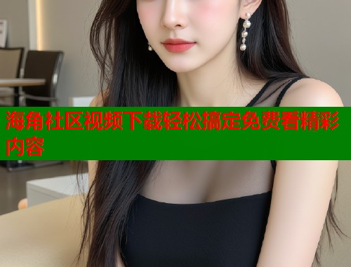 海角社区视频下载轻松搞定免费看精彩内容