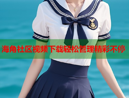 海角社区视频下载轻松管理精彩不停