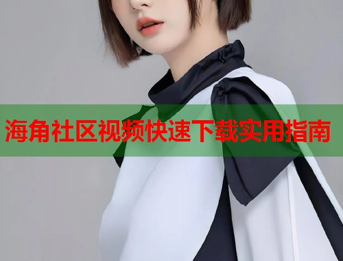 海角社区视频快速下载实用指南