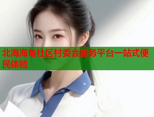 北海海角社区村委会服务平台一站式便民体验