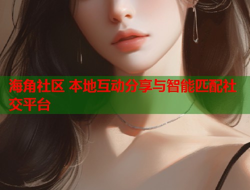 海角社区 本地互动分享与智能匹配社交平台