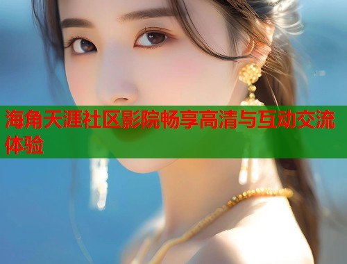 海角天涯社区影院畅享高清与互动交流体验