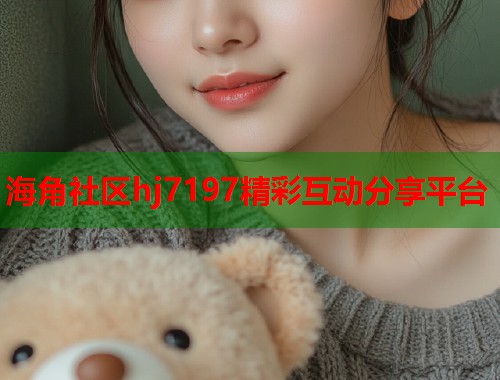 海角社区hj7197精彩互动分享平台