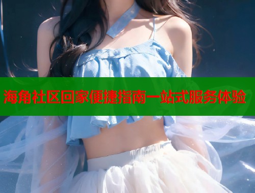 海角社区回家便捷指南一站式服务体验