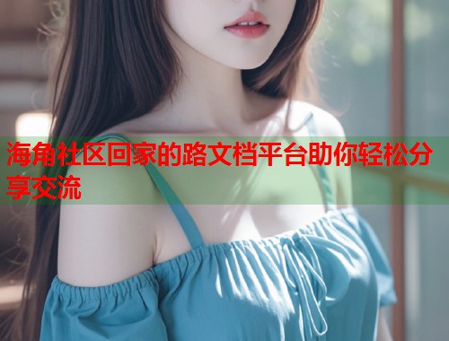 海角社区回家的路文档平台助你轻松分享交流 海角社区回家的路文档平台助你轻松分享交流