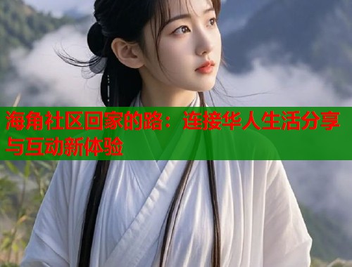 海角社区回家的路:连接华人生活分享与互动新体验 海角社区回家的路:连接华人生活分享与互动新体验