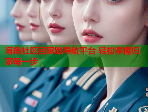 海角社区回家路导航平台 轻松掌握归家每一步 海角社区回家路导航平台 轻松掌握归家每一步