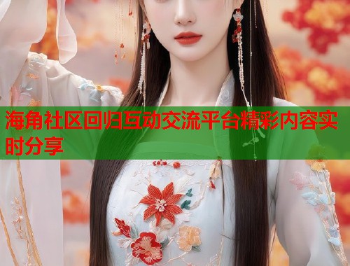 海角社区回归互动交流平台精彩内容实时分享