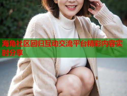 海角社区回归互动交流平台精彩内容实时分享 海角社区回归互动交流平台精彩内容实时分享