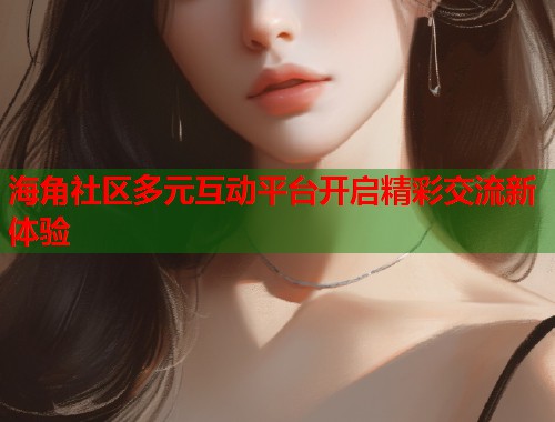 海角社区多元互动平台开启精彩交流新体验