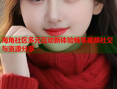 海角社区多元互动新体验畅享视频社交与资源分享