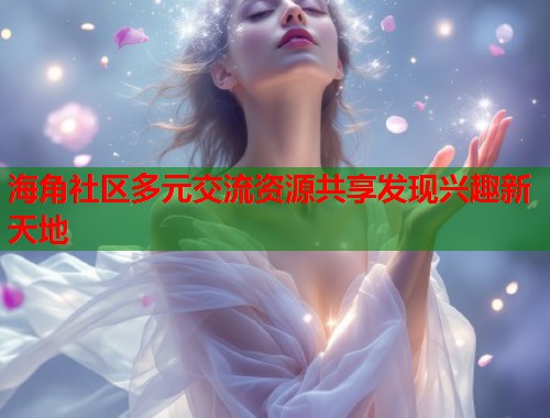海角社区多元交流资源共享发现兴趣新天地