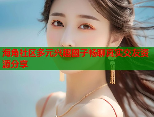 海角社区多元兴趣圈子畅聊真实交友资源分享