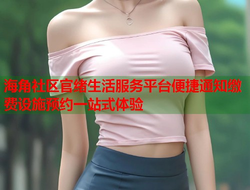 海角社区官绪生活服务平台便捷通知缴费设施预约一站式体验