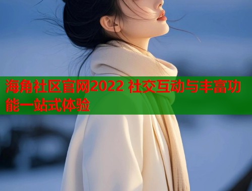 海角社区官网2022 社交互动与丰富功能一站式体验