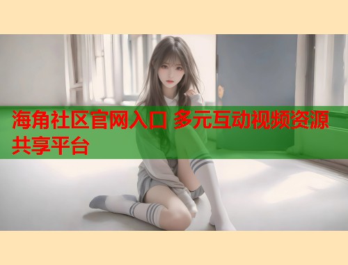 海角社区官网入口 多元互动视频资源共享平台