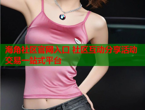 海角社区官网入口 社区互动分享活动交易一站式平台