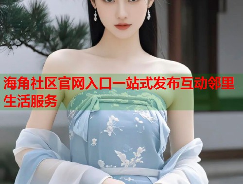 海角社区官网入口一站式发布互动邻里生活服务