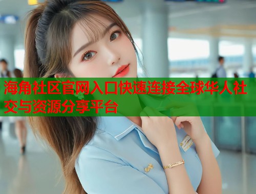 海角社区官网入口快速连接全球华人社交与资源分享平台
