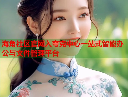 海角社区官网入夸克中心一站式智能办公与文件管理平台