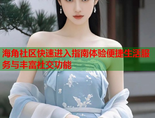 海角社区快速进入指南体验便捷生活服务与丰富社交功能