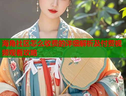 海角社区怎么收费的详细解析及付费视频观看攻略