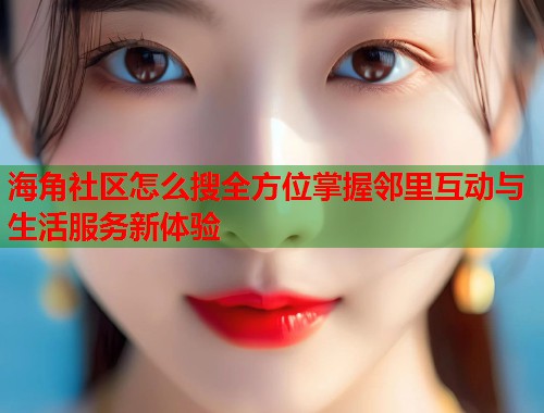 海角社区怎么搜全方位掌握邻里互动与生活服务新体验