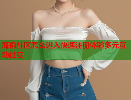 海角社区怎么进入快速注册体验多元互动社交