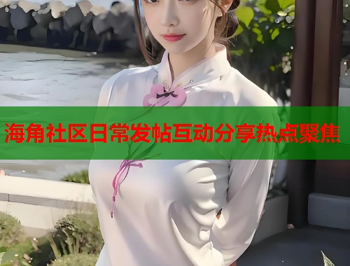 海角社区日常发帖互动分享热点聚焦