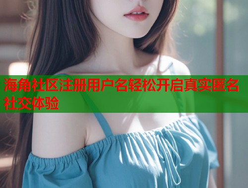 海角社区注册用户名轻松开启真实匿名社交体验