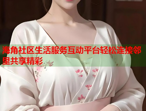 海角社区生活服务互动平台轻松连接邻里共享精彩