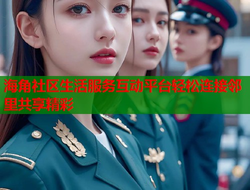 海角社区生活服务互动平台轻松连接邻里共享精彩