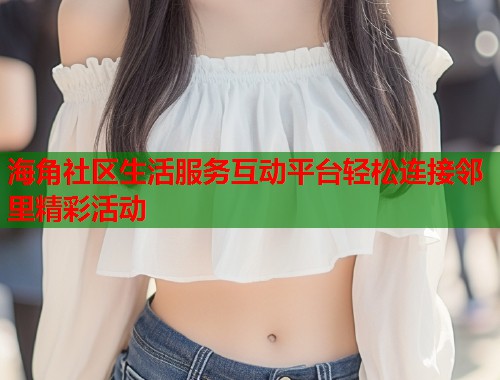 海角社区生活服务互动平台轻松连接邻里精彩活动