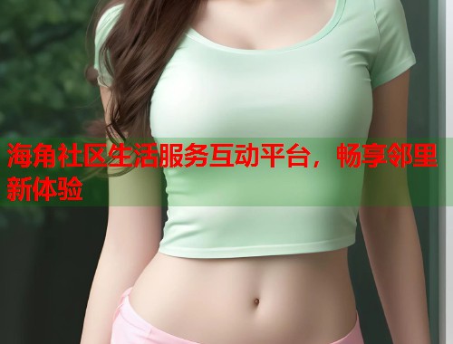海角社区生活服务互动平台，畅享邻里新体验