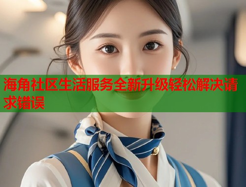 海角社区生活服务全新升级轻松解决请求错误