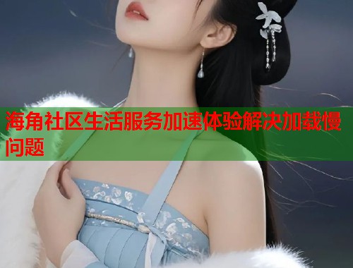海角社区生活服务加速体验解决加载慢问题