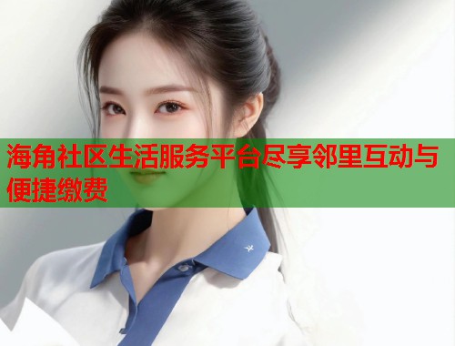 海角社区生活服务平台尽享邻里互动与便捷缴费