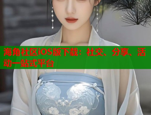 海角社区iOS版下载：社交、分享、活动一站式平台