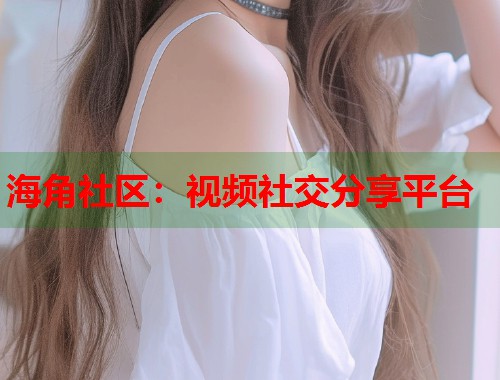 海角社区：视频社交分享平台