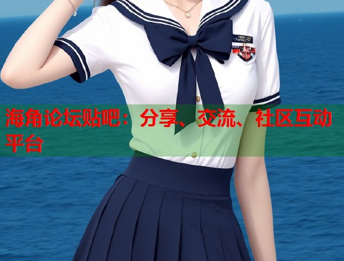 海角论坛贴吧：分享、交流、社区互动平台
