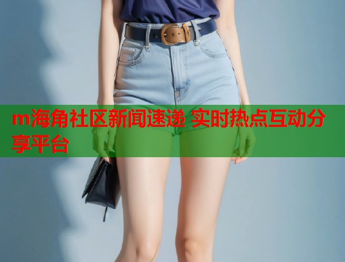 m海角社区新闻速递 实时热点互动分享平台