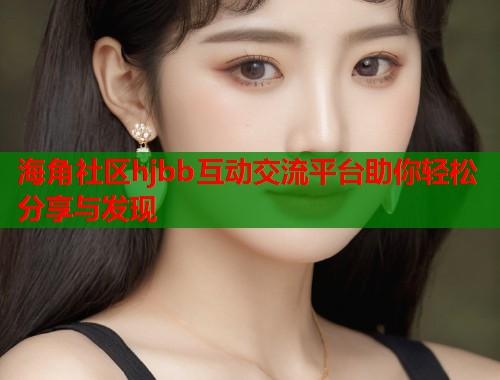 海角社区hjbb互动交流平台助你轻松分享与发现