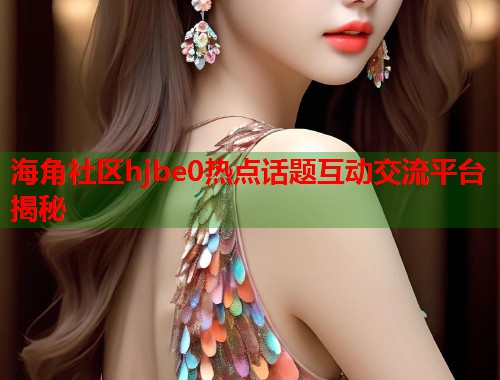 海角社区hjbe0热点话题互动交流平台揭秘